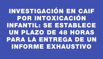 Investigación en Caif por intoxicación infantil: se establece un plazo de 48 horas para la entrega de un informe exhaustivo