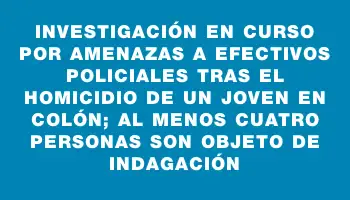 Investigación en curso por amenazas a efectivos policiales tras el homicidio de un joven en Colón; al menos cuatro personas son objeto de indagación