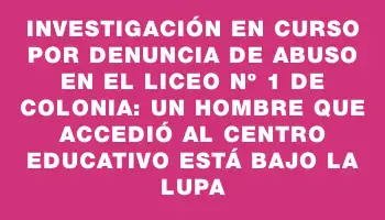 Investigación en curso por denuncia de abuso en el liceo Nº 1 de Colonia: un hombre que accedió al centro educativo está bajo la lupa