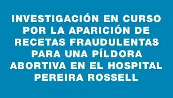 Investigación en curso por la aparición de recetas fraudulentas para una píldora abortiva en el Hospital Pereira Rossell