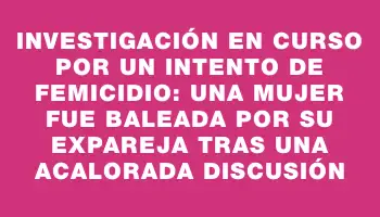 Investigación en curso por un intento de femicidio: una mujer fue baleada por su expareja tras una acalorada discusión