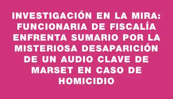 Investigación en la mira: Funcionaria de Fiscalía enfrenta sumario por la misteriosa desaparición de un audio clave de Marset en caso de homicidio