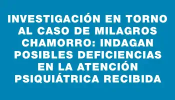 Investigación en torno al caso de Milagros Chamorro: indagan posibles deficiencias en la atención psiquiátrica recibida