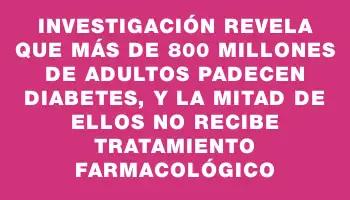 Investigación revela que más de 800 millones de adultos padecen diabetes, y la mitad de ellos no recibe tratamiento farmacológico