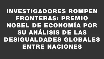 Investigadores rompen fronteras: Premio Nobel de Economía por su análisis de las desigualdades globales entre naciones