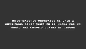 Investigadores uruguayos se unen a científicos canadienses en la lucha por un nuevo tratamiento contra el dengue