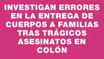 Investigan errores en la entrega de cuerpos a familias tras trágicos asesinatos en Colón