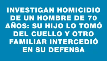 Investigan homicidio de un hombre de 70 años: su hijo lo tomó del cuello y otro familiar intercedió en su defensa