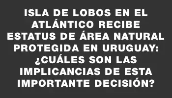 Isla de Lobos en el Atlántico recibe estatus de área natural protegida en Uruguay: ¿Cuáles son las implicancias de esta importante decisión?