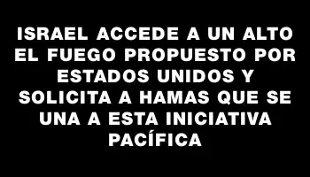 Israel accede a un alto el fuego propuesto por Estados Unidos y solicita a Hamas que se una a esta iniciativa pacífica