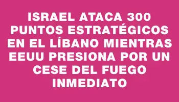 Israel ataca 300 puntos estratégicos en el Líbano mientras Eeuu presiona por un cese del fuego inmediato