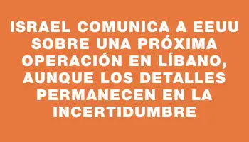 Israel comunica a Eeuu sobre una próxima operación en Líbano, aunque los detalles permanecen en la incertidumbre