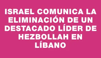 Israel comunica la eliminación de un destacado líder de Hezbollah en Líbano