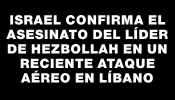 Israel confirma el asesinato del líder de Hezbollah en un reciente ataque aéreo en Líbano