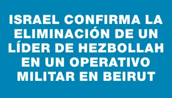 Israel confirma la eliminación de un líder de Hezbollah en un operativo militar en Beirut