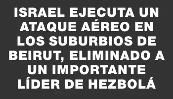 Israel ejecuta un ataque aéreo en los suburbios de Beirut, eliminado a un importante líder de Hezbolá