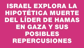 Israel explora la hipotética muerte del líder de Hamas en Gaza y sus posibles repercusiones