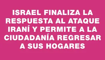 Israel finaliza la respuesta al ataque iraní y permite a la ciudadanía regresar a sus hogares