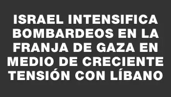 Israel intensifica bombardeos en la Franja de Gaza en medio de creciente tensión con Líbano