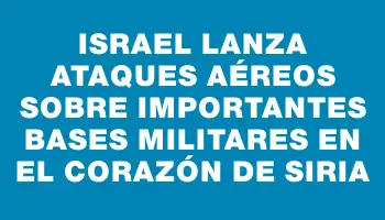 Israel lanza ataques aéreos sobre importantes bases militares en el corazón de Siria