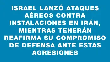 Israel lanzó ataques aéreos contra instalaciones en Irán, mientras Teherán reafirma su compromiso de defensa ante estas agresiones