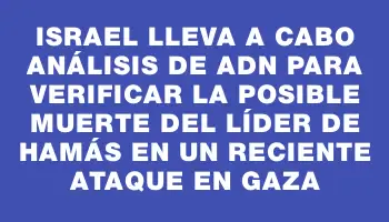 Israel lleva a cabo análisis de Adn para verificar la posible muerte del líder de Hamás en un reciente ataque en Gaza