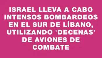 Israel lleva a cabo intensos bombardeos en el sur de Líbano, utilizando 