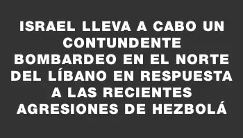 Israel lleva a cabo un contundente bombardeo en el norte del Líbano en respuesta a las recientes agresiones de Hezbolá