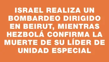 Israel realiza un bombardeo dirigido en Beirut, mientras Hezbolá confirma la muerte de su líder de unidad especial