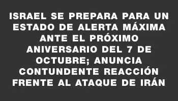 Israel se prepara para un estado de alerta máxima ante el próximo aniversario del 7 de octubre; anuncia contundente reacción frente al ataque de Irán