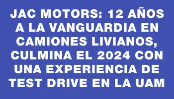 Jac Motors: 12 años a la vanguardia en camiones livianos, culmina el 2024 con una experiencia de test drive en la Uam