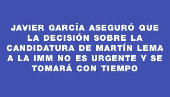 Javier García aseguró que la decisión sobre la candidatura de Martín Lema a la Imm no es urgente y se tomará con tiempo