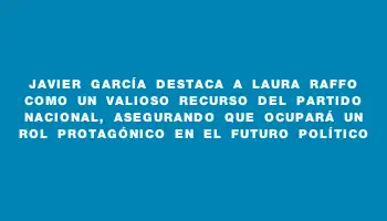 Javier García destaca a Laura Raffo como un valioso recurso del Partido Nacional, asegurando que ocupará un rol protagónico en el futuro político