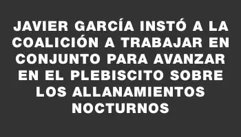 Javier García instó a la coalición a trabajar en conjunto para avanzar en el plebiscito sobre los allanamientos nocturnos