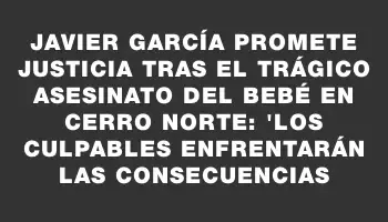 Javier García promete justicia tras el trágico asesinato del bebé en Cerro Norte: 