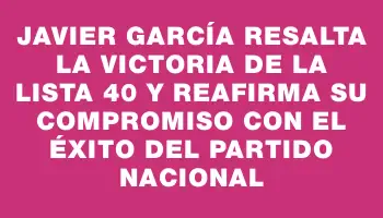 Javier García resalta la victoria de la Lista 40 y reafirma su compromiso con el éxito del Partido Nacional