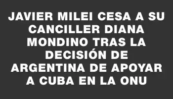 Javier Milei cesa a su canciller Diana Mondino tras la decisión de Argentina de apoyar a Cuba en la Onu