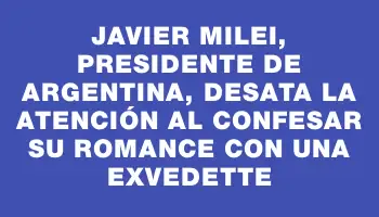 Javier Milei, presidente de Argentina, desata la atención al confesar su romance con una exvedette