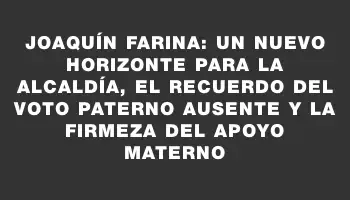 Joaquín Farina: un nuevo horizonte para la alcaldía, el recuerdo del voto paterno ausente y la firmeza del apoyo materno