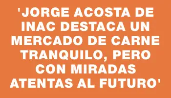 “Jorge Acosta de Inac destaca un mercado de carne tranquilo, pero con miradas atentas al futuro”