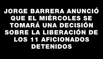 Jorge Barrera anunció que el miércoles se tomará una decisión sobre la liberación de los 11 aficionados detenidos