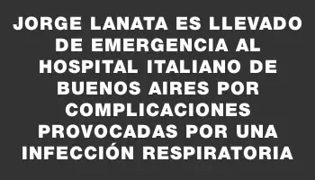 Jorge Lanata es llevado de emergencia al Hospital Italiano de Buenos Aires por complicaciones provocadas por una infección respiratoria