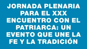 Jornada plenaria para el Xxx Encuentro con el Patriarca: Un evento que une la fe y la tradición