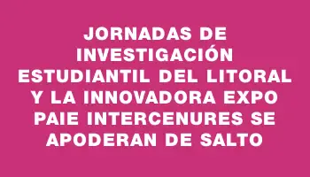 Jornadas de Investigación Estudiantil del Litoral y la Innovadora Expo Paie Intercenures se Apoderan de Salto