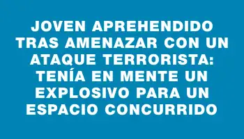 Joven aprehendido tras amenazar con un ataque terrorista: tenía en mente un explosivo para un espacio concurrido