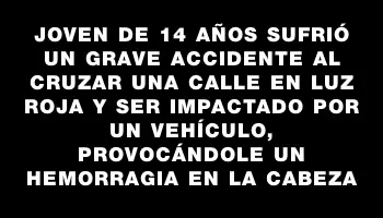 Joven de 14 años sufrió un grave accidente al cruzar una calle en luz roja y ser impactado por un vehículo, provocándole un hemorragia en la cabeza