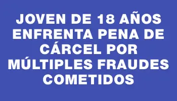 Joven de 18 años enfrenta pena de cárcel por múltiples fraudes cometidos