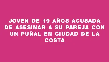 Joven de 19 años acusada de asesinar a su pareja con un puñal en Ciudad de la Costa