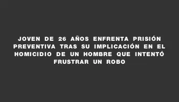 Joven de 26 años enfrenta prisión preventiva tras su implicación en el homicidio de un hombre que intentó frustrar un robo