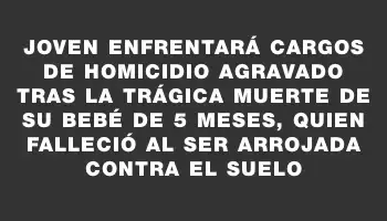 Joven enfrentará cargos de homicidio agravado tras la trágica muerte de su bebé de 5 meses, quien falleció al ser arrojada contra el suelo